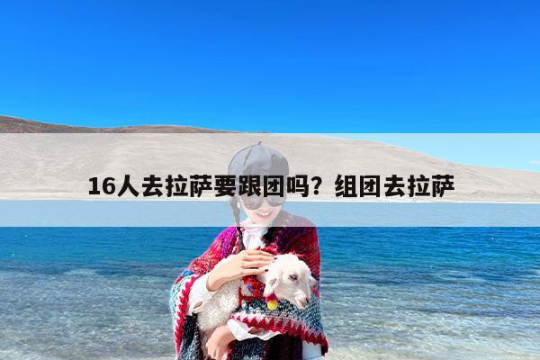 16人去拉萨要跟团吗？组团去拉萨