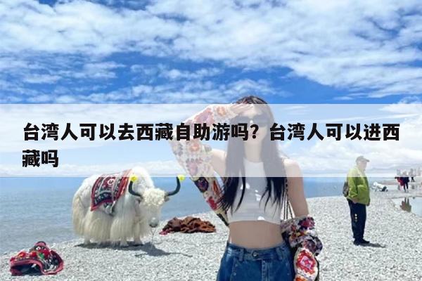 台湾人可以去西藏自助游吗？台湾人可以进西藏吗