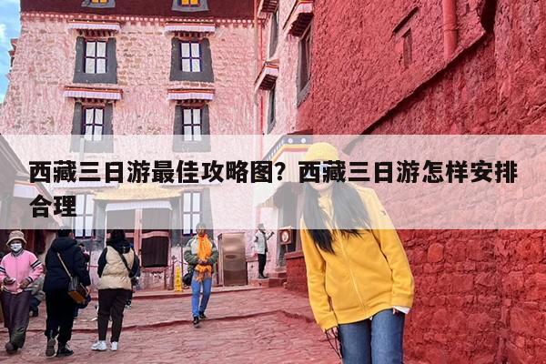西藏三日游最佳攻略图？西藏三日游怎样安排合理