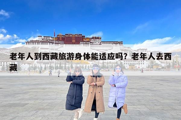老年人到西藏旅游身体能适应吗？老年人去西藏