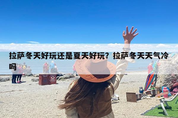 拉萨冬天好玩还是夏天好玩？拉萨冬天天气冷吗