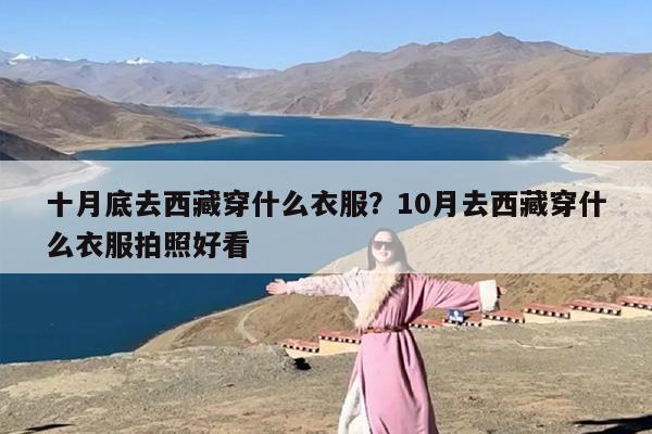十月底去西藏穿什么衣服？10月去西藏穿什么衣服拍照好看