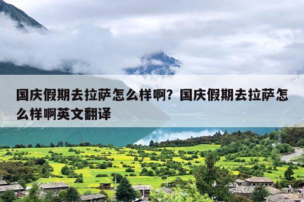 国庆假期去拉萨怎么样啊？国庆假期去拉萨怎么样啊英文翻译