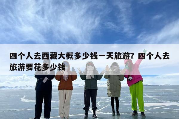 四个人去西藏大概多少钱一天旅游？四个人去旅游要花多少钱