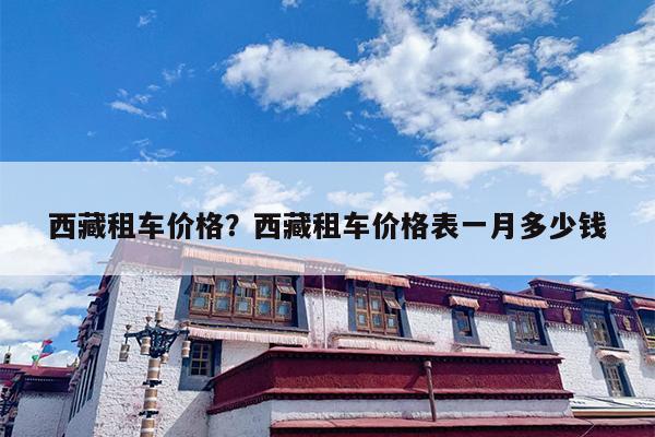 西藏租车价格？西藏租车价格表一月多少钱