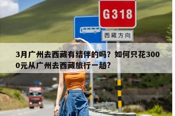 3月广州去西藏有结伴的吗？如何只花3000元从广州去西藏旅行一趟?
