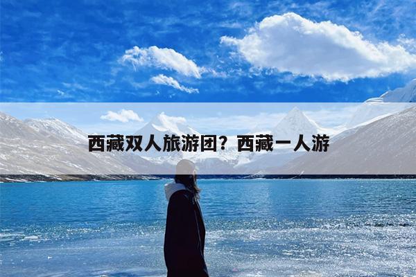西藏双人旅游团？西藏一人游