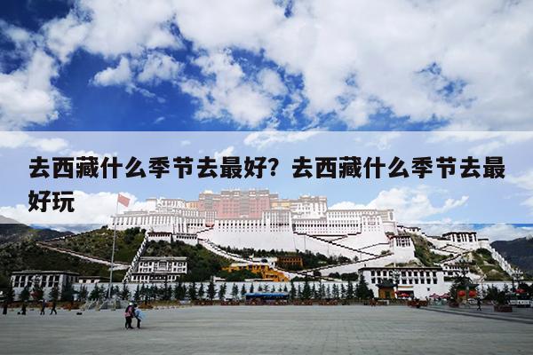 去西藏什么季节去最好？去西藏什么季节去最好玩