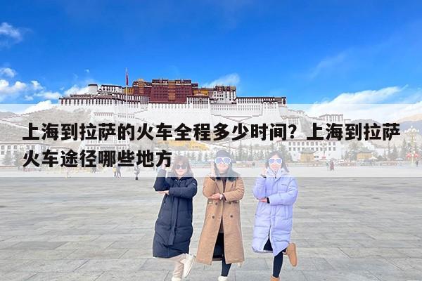 上海到拉萨的火车全程多少时间？上海到拉萨火车途径哪些地方