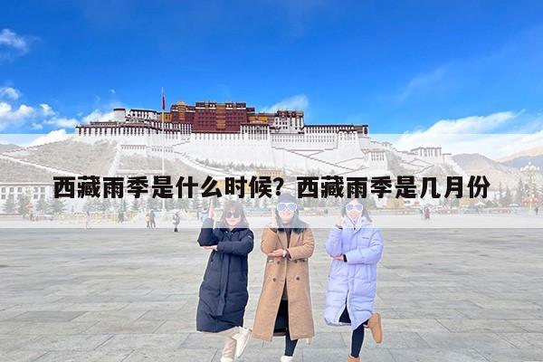 西藏雨季是什么时候？西藏雨季是几月份