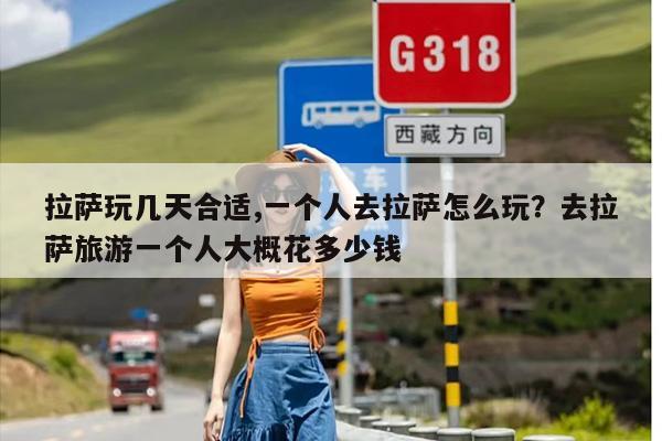 拉萨玩几天合适,一个人去拉萨怎么玩？去拉萨旅游一个人大概花多少钱