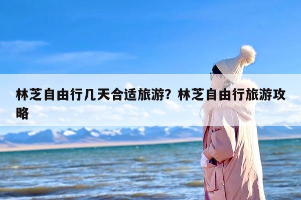林芝自由行几天合适旅游？林芝自由行旅游攻略
