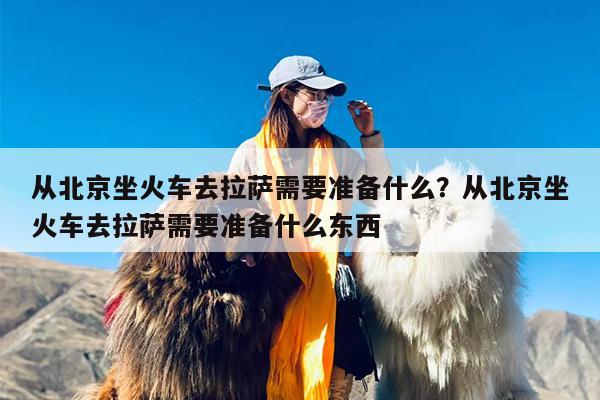 从北京坐火车去拉萨需要准备什么？从北京坐火车去拉萨需要准备什么东西