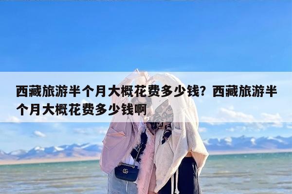 西藏旅游半个月大概花费多少钱？西藏旅游半个月大概花费多少钱啊