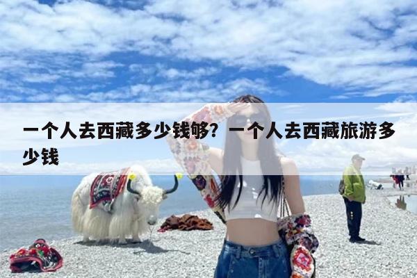 一个人去西藏多少钱够？一个人去西藏旅游多少钱