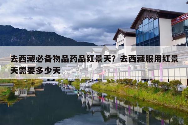 去西藏必备物品药品红景天？去西藏服用红景天需要多少天