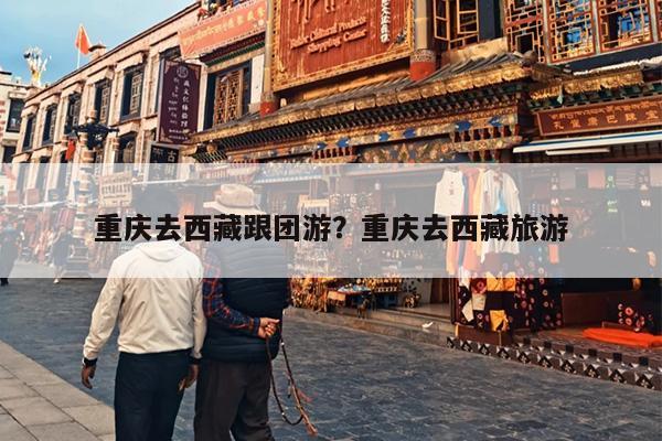重庆去西藏跟团游？重庆去西藏旅游