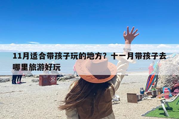 11月适合带孩子玩的地方？十一月带孩子去哪里旅游好玩