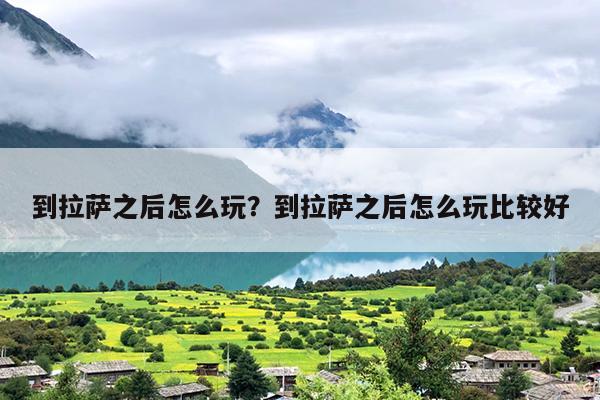 到拉萨之后怎么玩？到拉萨之后怎么玩比较好