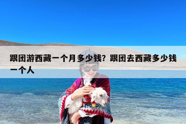 跟团游西藏一个月多少钱？跟团去西藏多少钱一个人