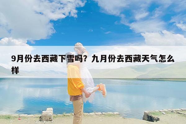 9月份去西藏下雪吗？九月份去西藏天气怎么样