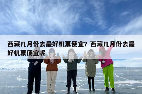 西藏几月份去最好机票便宜？西藏几月份去最好机票便宜呢