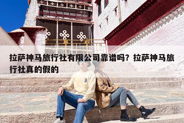 拉萨神马旅行社有限公司靠谱吗？拉萨神马旅行社真的假的
