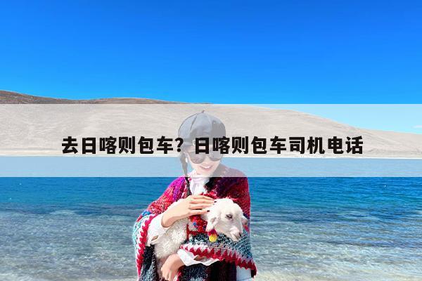 去日喀则包车？日喀则包车司机电话