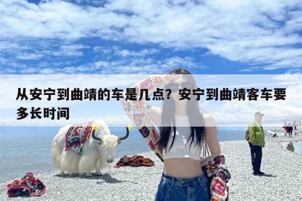 从安宁到曲靖的车是几点？安宁到曲靖客车要多长时间