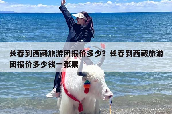 长春到西藏旅游团报价多少？长春到西藏旅游团报价多少钱一张票