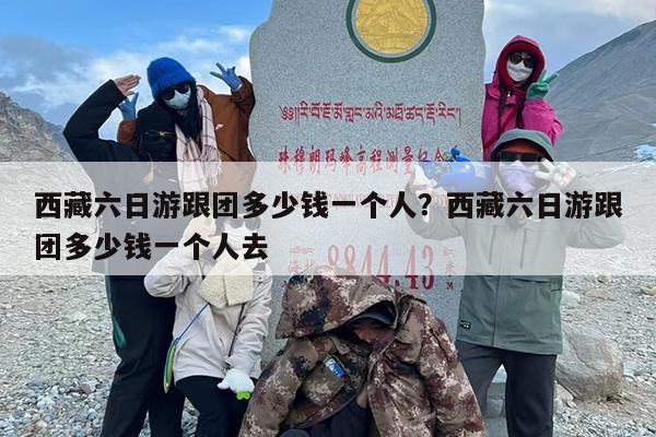 西藏六日游跟团多少钱一个人？西藏六日游跟团多少钱一个人去