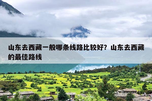 山东去西藏一般哪条线路比较好？山东去西藏的最佳路线