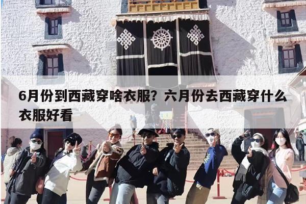 6月份到西藏穿啥衣服？六月份去西藏穿什么衣服好看