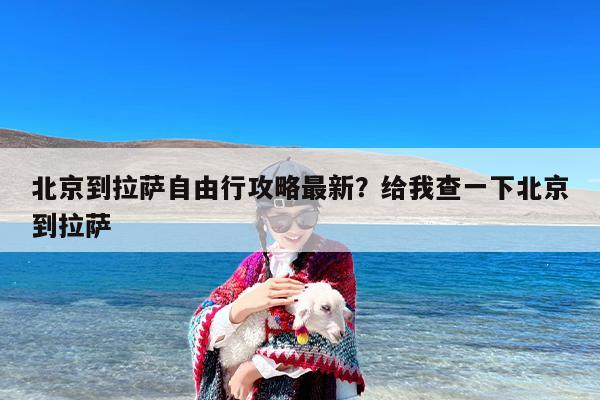 北京到拉萨自由行攻略最新？给我查一下北京到拉萨