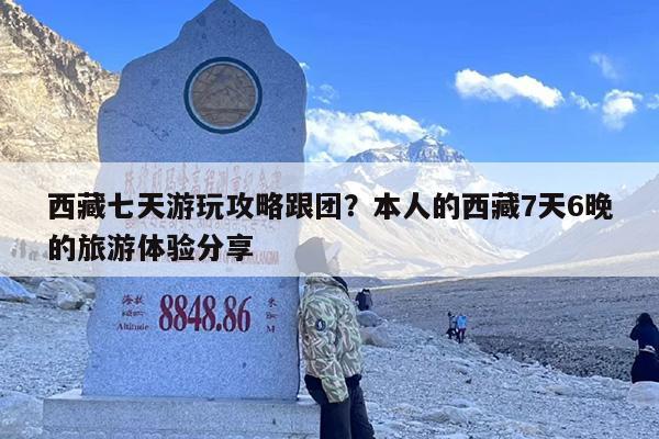 西藏七天游玩攻略跟团？本人的西藏7天6晚的旅游体验分享