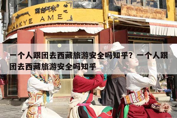 一个人跟团去西藏旅游安全吗知乎？一个人跟团去西藏旅游安全吗知乎