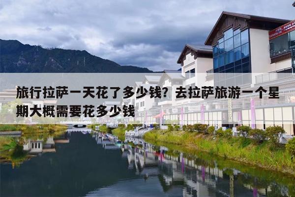 旅行拉萨一天花了多少钱？去拉萨旅游一个星期大概需要花多少钱