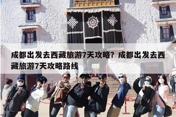 成都出发去西藏旅游7天攻略？成都出发去西藏旅游7天攻略路线