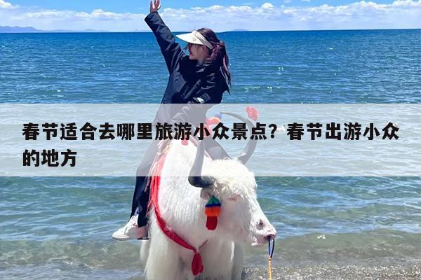 春节适合去哪里旅游小众景点？春节出游小众的地方