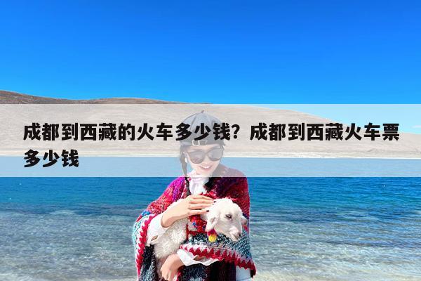 成都到西藏的火车多少钱？成都到西藏火车票多少钱