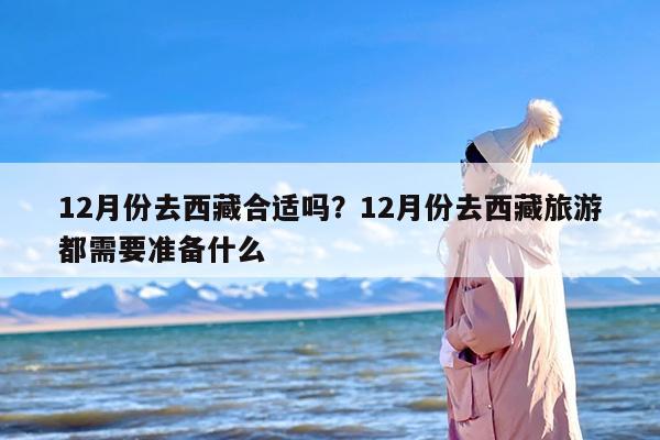 12月份去西藏合适吗？12月份去西藏旅游都需要准备什么