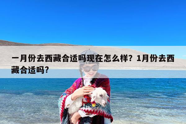 一月份去西藏合适吗现在怎么样？1月份去西藏合适吗?