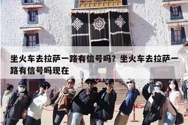 坐火车去拉萨一路有信号吗？坐火车去拉萨一路有信号吗现在