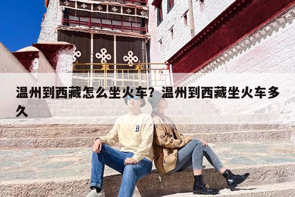 温州到西藏怎么坐火车？温州到西藏坐火车多久