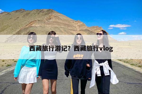 西藏旅行游记？西藏旅行vlog