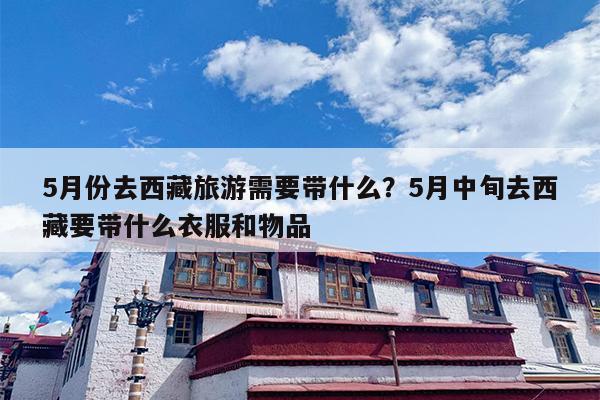 5月份去西藏旅游需要带什么?5月中旬去西藏要带什么衣服和物品 5月份去西藏旅游需要带什么?5月中旬去西藏要带什么衣服和物品