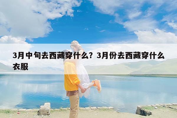 3月中旬去西藏穿什么?3月份去西藏穿什么衣服 3月中旬去西藏穿什么?3月份去西藏穿什么衣服