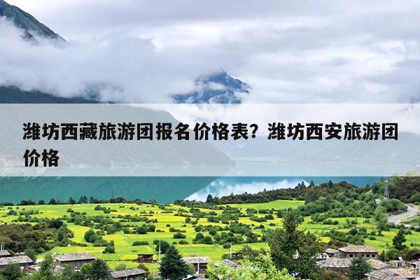 潍坊西藏旅游团报名价格表？潍坊西安旅游团价格