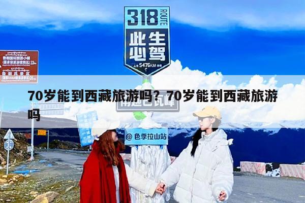 70岁能到西藏旅游吗？70岁能到西藏旅游吗