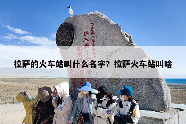 拉萨的火车站叫什么名字？拉萨火车站叫啥